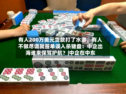 有人200万美元货款打了水漂，有人不做尽调就签单误入杀猪盘：中企出海谁来保驾护航？|中企在中东
