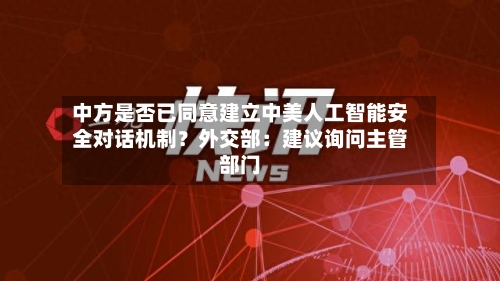 中方是否已同意建立中美人工智能安全对话机制？外交部：建议询问主管部门-第2张图片