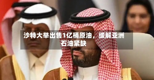 沙特大举出售1亿桶原油，缓解亚洲石油紧缺