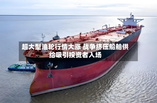 超大型油轮行情大涨 战争挤压船舶供给吸引投资者入场-第2张图片