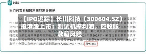 【IPO追踪】长川科技（300604.SZ）拟港股上市：测试机撑利润	，应收账款藏风险-第1张图片