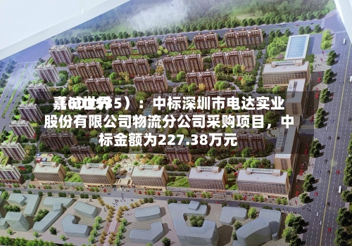 嘉诚世界（603535）：中标深圳市电达实业股份有限公司物流分公司采购项目，中标金额为227.38万元