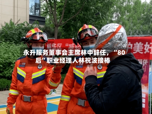 永升服务董事会主席林中辞任，“80后	”职业经理人林祝波接棒-第2张图片