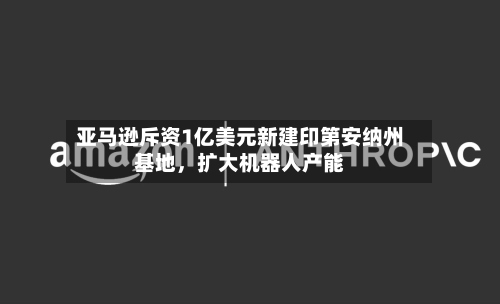 亚马逊斥资1亿美元新建印第安纳州基地，扩大机器人产能