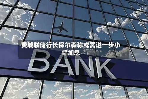 费城联储行长保尔森称或需进一步小幅加息