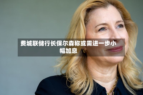 费城联储行长保尔森称或需进一步小幅加息-第2张图片