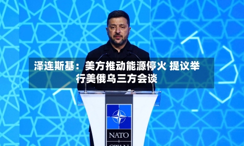 泽连斯基：美方推动能源停火 提议举行美俄乌三方会谈-第3张图片