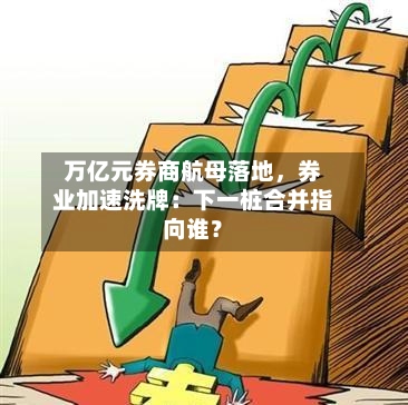 万亿元券商航母落地，券业加速洗牌：下一桩合并指向谁？
