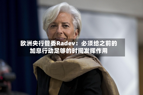 欧洲央行管委Radev：必须给之前的加息行动足够的时间发挥作用-第2张图片