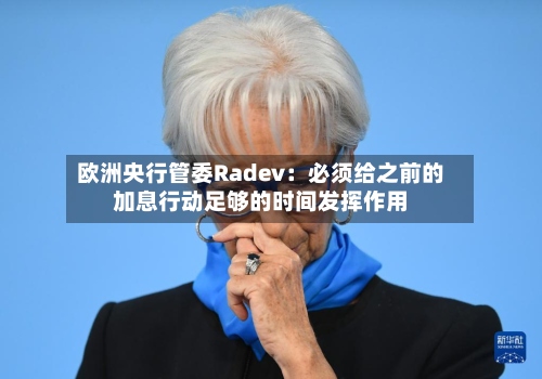 欧洲央行管委Radev：必须给之前的加息行动足够的时间发挥作用-第3张图片