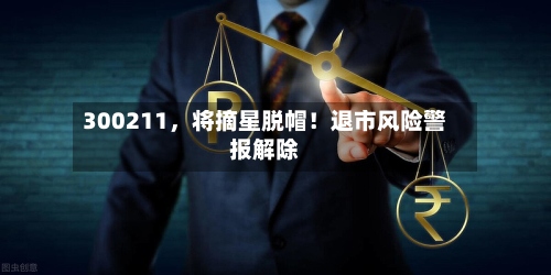 300211，将摘星脱帽！退市风险警报解除