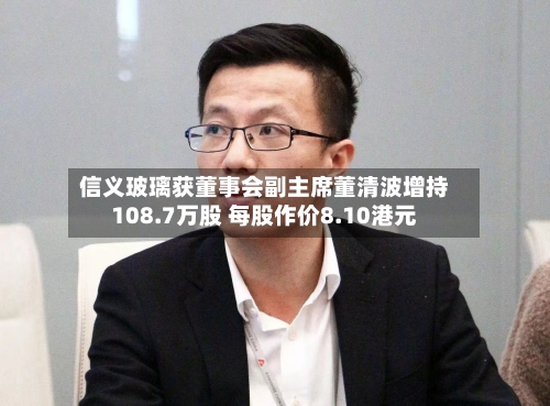 信义玻璃获董事会副主席董清波增持108.7万股 每股作价8.10港元-第1张图片