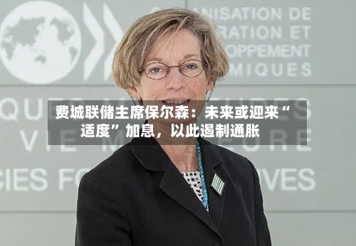 费城联储主席保尔森：未来或迎来“适度” 加息，以此遏制通胀