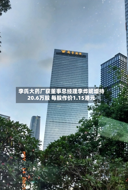 李氏大药厂获董事总经理李烨妮增持20.6万股 每股作价1.15港元-第1张图片
