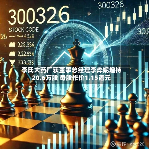 李氏大药厂获董事总经理李烨妮增持20.6万股 每股作价1.15港元-第2张图片
