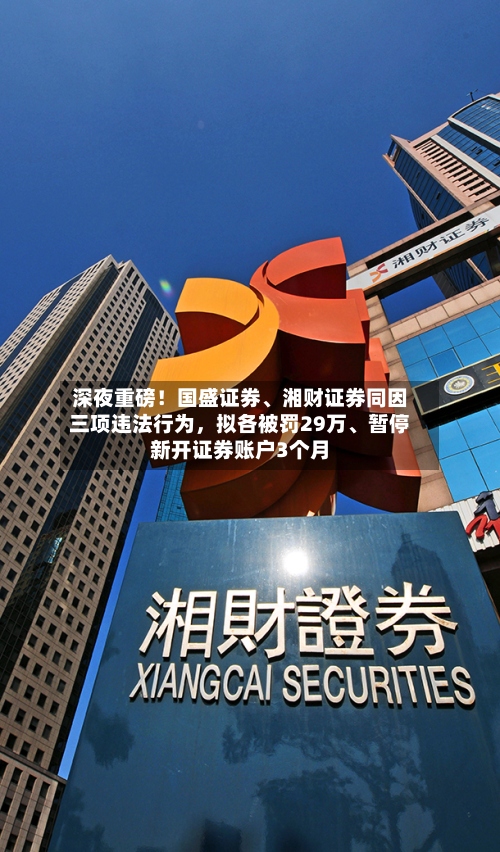 深夜重磅！国盛证券、湘财证券同因三项违法行为，拟各被罚29万、暂停新开证券账户3个月