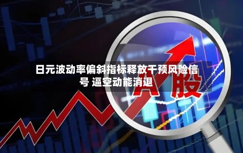 日元波动率偏斜指标释放干预风险信号 逼空动能消退