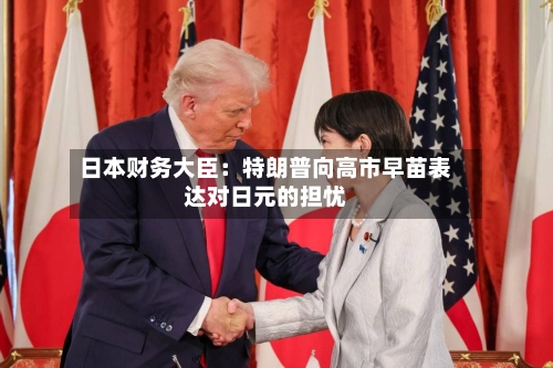 日本财务大臣:特朗普向高市早苗表达对日元的担忧-第2张图片