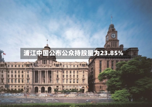 浦江中国公布公众持股量为23.85%-第2张图片