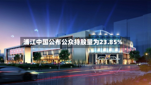 浦江中国公布公众持股量为23.85%-第1张图片