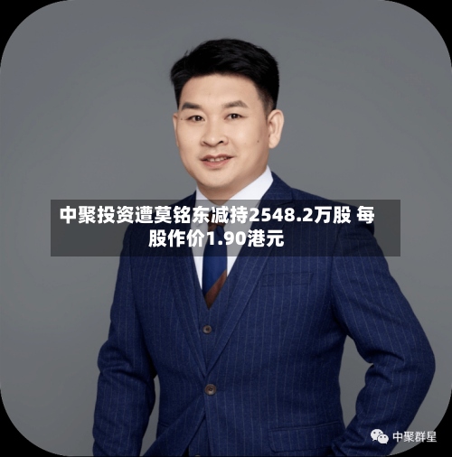 中聚投资遭莫铭东减持2548.2万股 每股作价1.90港元-第1张图片