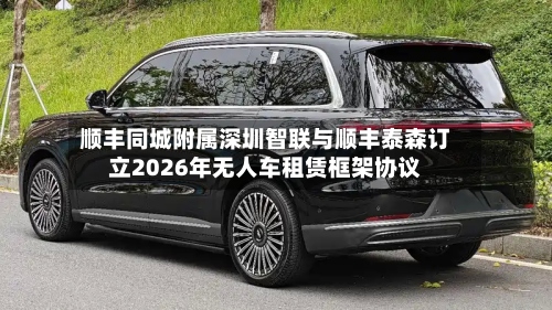 顺丰同城附属深圳智联与顺丰泰森订立2026年无人车租赁框架协议-第3张图片