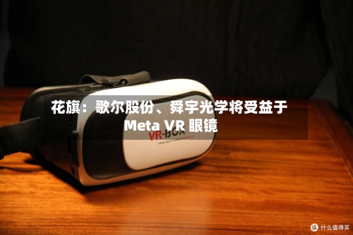 花旗：歌尔股份、舜宇光学将受益于 Meta VR 眼镜