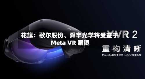花旗：歌尔股份、舜宇光学将受益于 Meta VR 眼镜-第2张图片