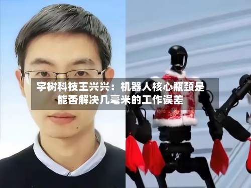 宇树科技王兴兴:机器人核心瓶颈是能否解决几毫米的工作误差-第3张图片