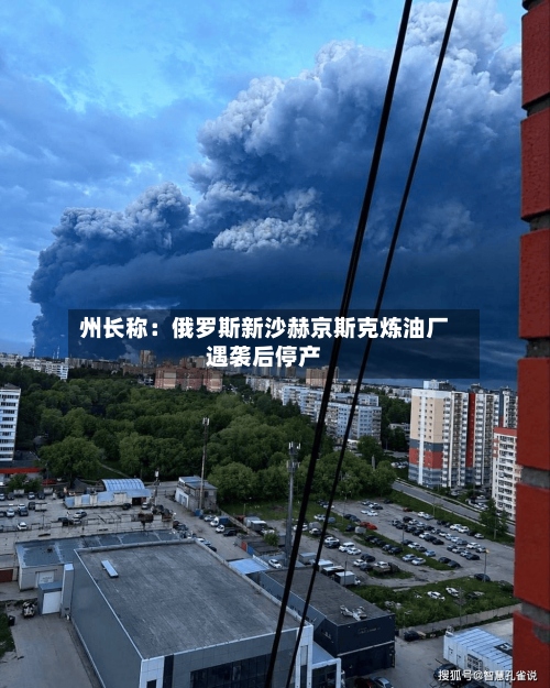 州长称：俄罗斯新沙赫京斯克炼油厂遇袭后停产