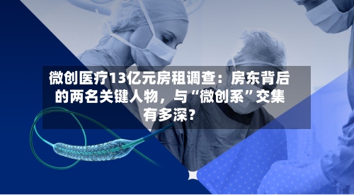 微创医疗13亿元房租调查：房东背后的两名关键人物，与“微创系	”交集有多深？-第2张图片