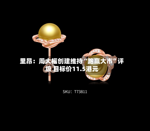 里昂：周大福创建维持“跑赢大市	”评级 目标价11.5港元-第1张图片