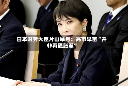 日本财务大臣片山皋月：高市早苗“并非再通胀派”-第2张图片