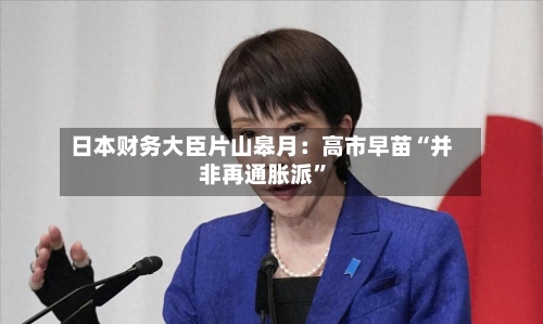 日本财务大臣片山皋月：高市早苗“并非再通胀派	”-第3张图片