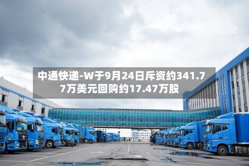 中通快递-W于9月24日斥资约341.77万美元回购约17.47万股-第2张图片
