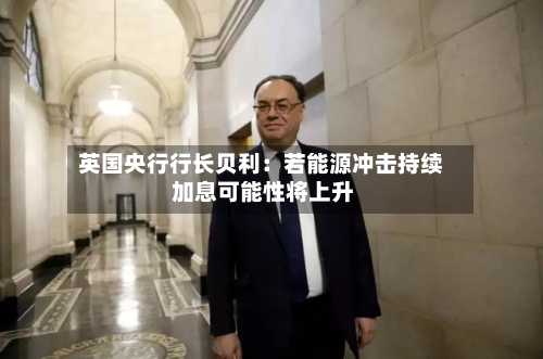 英国央行行长贝利：若能源冲击持续 加息可能性将上升-第2张图片