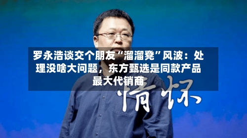 罗永浩谈交个朋友“溜溜凳”风波：处理没啥大问题，东方甄选是同款产品最大代销商-第3张图片