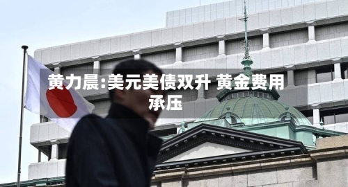 黄力晨:美元美债双升 黄金费用承压