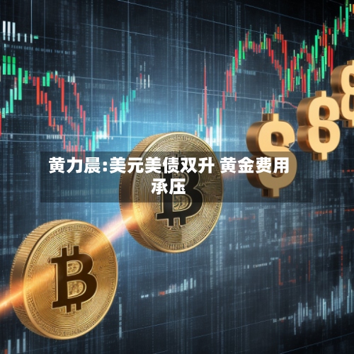 黄力晨:美元美债双升 黄金费用承压