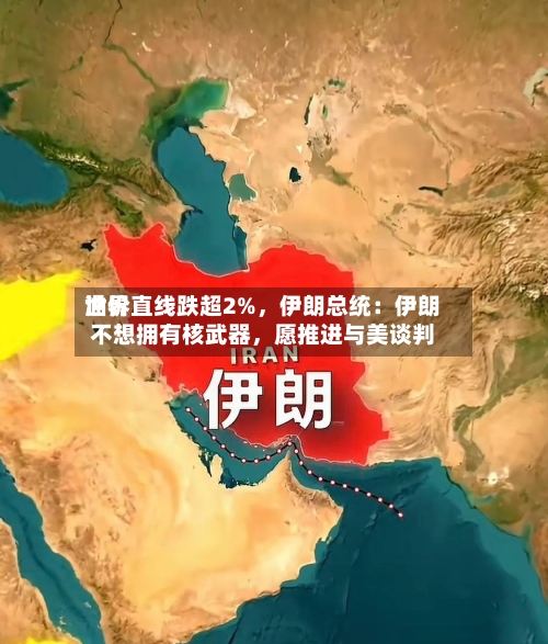 世界油价直线跌超2%，伊朗总统：伊朗不想拥有核武器	，愿推进与美谈判-第2张图片
