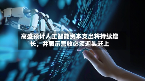 高盛预计人工智能资本支出将持续增长，并表示营收必须迎头赶上-第2张图片