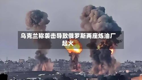 乌克兰称袭击导致俄罗斯两座炼油厂起火-第2张图片