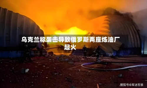 乌克兰称袭击导致俄罗斯两座炼油厂起火