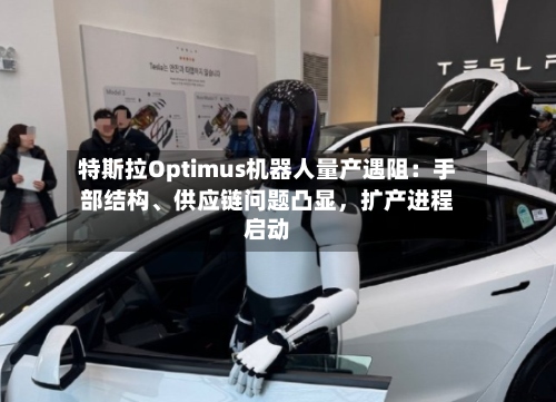 特斯拉Optimus机器人量产遇阻：手部结构、供应链问题凸显，扩产进程启动-第3张图片