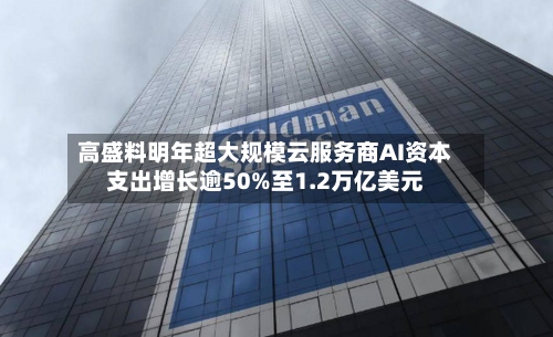 高盛料明年超大规模云服务商AI资本支出增长逾50%至1.2万亿美元-第2张图片