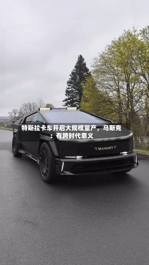 特斯拉卡车开启大规模量产，马斯克：有跨时代意义
