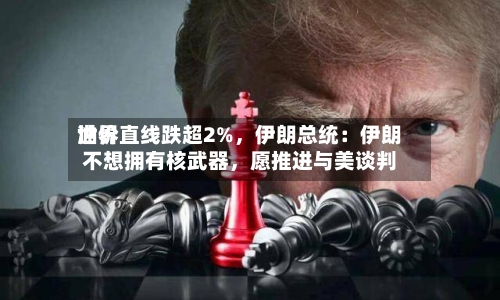 世界油价直线跌超2%，伊朗总统：伊朗不想拥有核武器，愿推进与美谈判