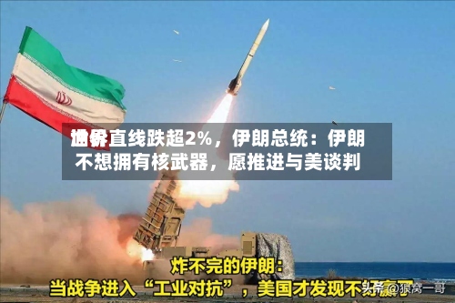 世界油价直线跌超2%	，伊朗总统：伊朗不想拥有核武器，愿推进与美谈判-第2张图片