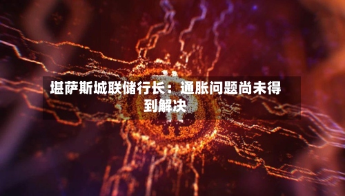 堪萨斯城联储行长：通胀问题尚未得到解决