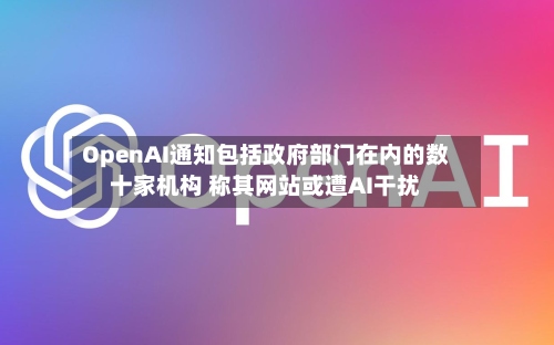 OpenAI通知包括政府部门在内的数十家机构 称其网站或遭AI干扰-第1张图片